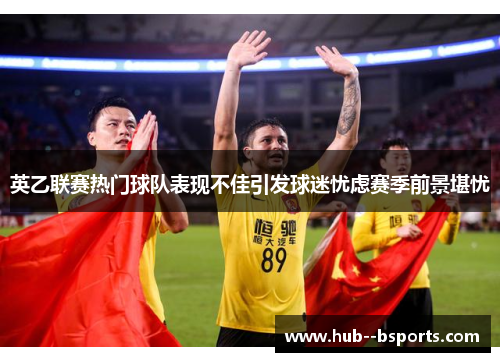 英乙联赛热门球队表现不佳引发球迷忧虑赛季前景堪忧