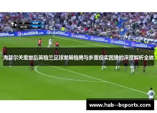 海瑟尔关重塑后英格兰足球发展格局与多重现实困境的深度解析全貌