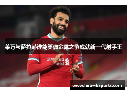 莱万与萨拉赫谁能笑傲金靴之争成就新一代射手王