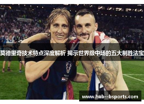 莫德里奇技术特点深度解析 揭示世界级中场的五大制胜法宝