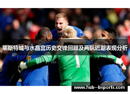 莱斯特城与水晶宫历史交锋回顾及两队近期表现分析