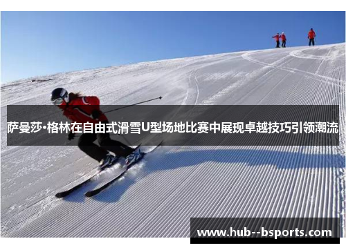 萨曼莎·格林在自由式滑雪U型场地比赛中展现卓越技巧引领潮流