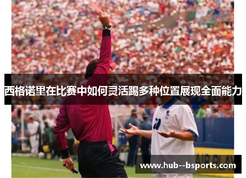 西格诺里在比赛中如何灵活踢多种位置展现全面能力