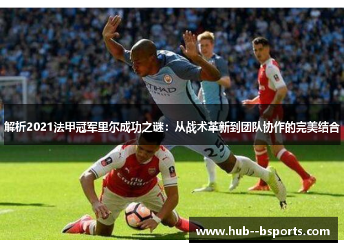 解析2021法甲冠军里尔成功之谜：从战术革新到团队协作的完美结合