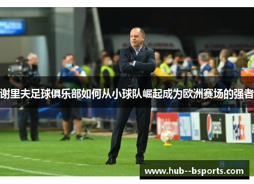 谢里夫足球俱乐部如何从小球队崛起成为欧洲赛场的强者