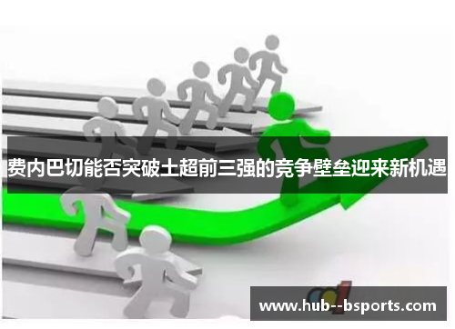 费内巴切能否突破土超前三强的竞争壁垒迎来新机遇