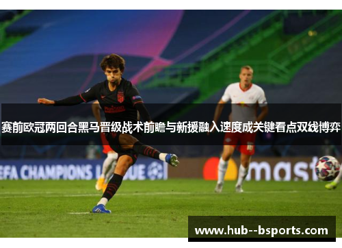 赛前欧冠两回合黑马晋级战术前瞻与新援融入速度成关键看点双线博弈