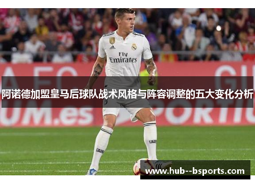 阿诺德加盟皇马后球队战术风格与阵容调整的五大变化分析