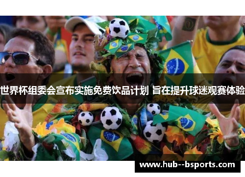 世界杯组委会宣布实施免费饮品计划 旨在提升球迷观赛体验