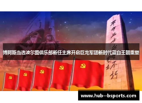 博阿斯当选波尔图俱乐部新任主席开启巨龙军团新时代蓝白王朝重塑