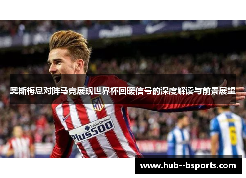 奥斯梅恩对阵马竞展现世界杯回暖信号的深度解读与前景展望