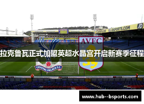 拉克鲁瓦正式加盟英超水晶宫开启新赛季征程