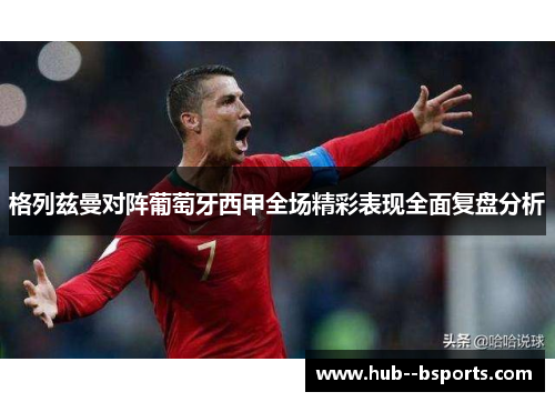 格列兹曼对阵葡萄牙西甲全场精彩表现全面复盘分析